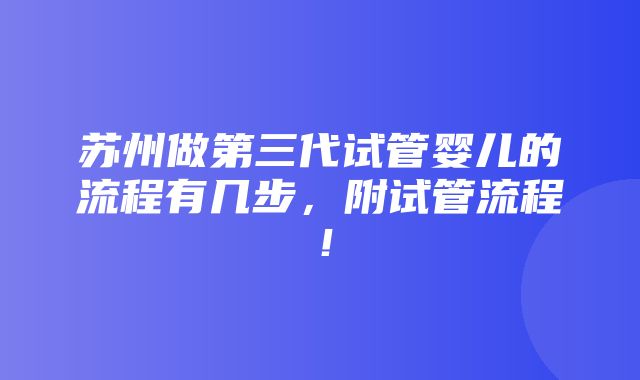 苏州做第三代试管婴儿的流程有几步，附试管流程！