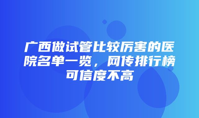 广西做试管比较厉害的医院名单一览，网传排行榜可信度不高