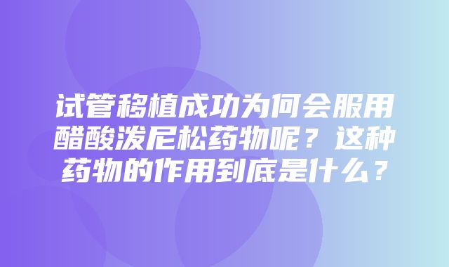 试管移植成功为何会服用醋酸泼尼松药物呢？这种药物的作用到底是什么？