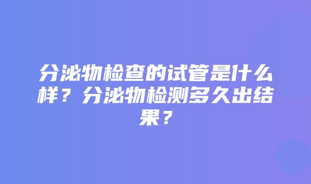 分泌物检查的试管是什么样？分泌物检测多久出结果？