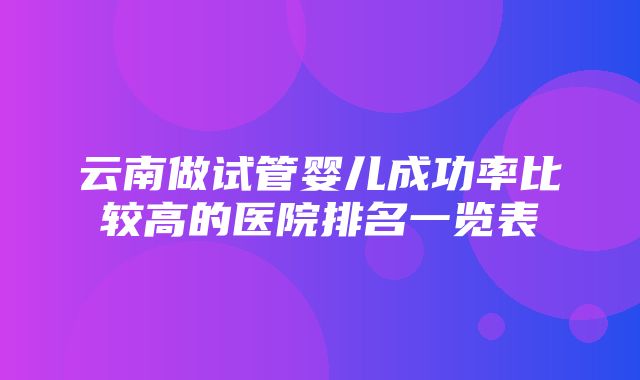 云南做试管婴儿成功率比较高的医院排名一览表