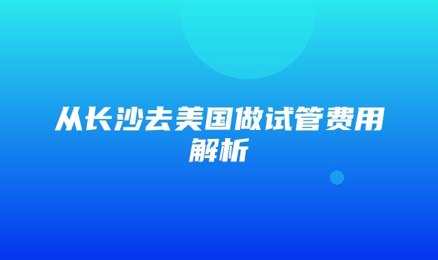 从长沙去美国做试管费用解析