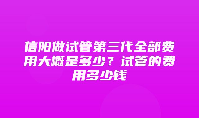 信阳做试管第三代全部费用大概是多少？试管的费用多少钱