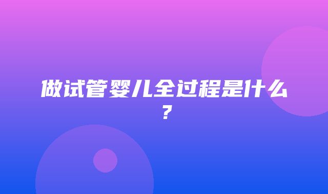 做试管婴儿全过程是什么？