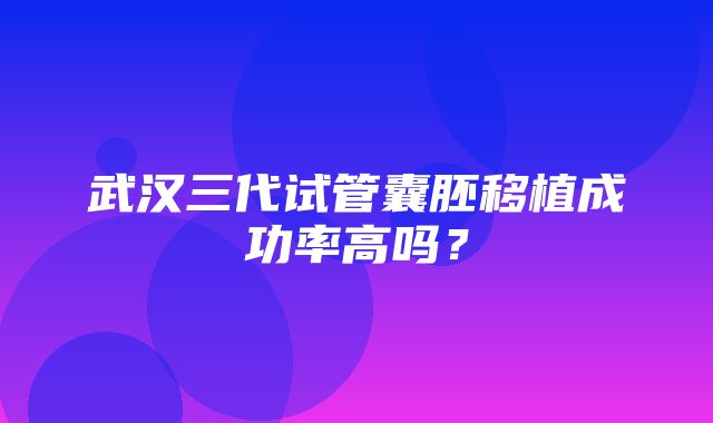 武汉三代试管囊胚移植成功率高吗？