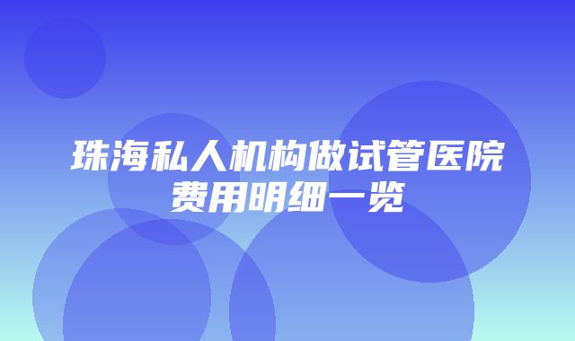 珠海私人机构做试管医院费用明细一览