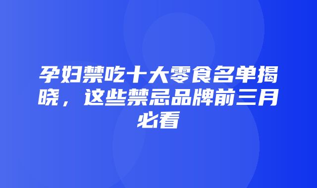 孕妇禁吃十大零食名单揭晓，这些禁忌品牌前三月必看