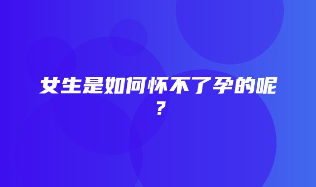 女生是如何怀不了孕的呢？