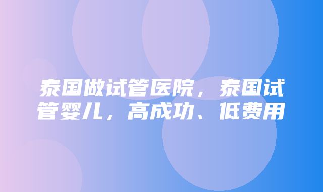 泰国做试管医院，泰国试管婴儿，高成功、低费用