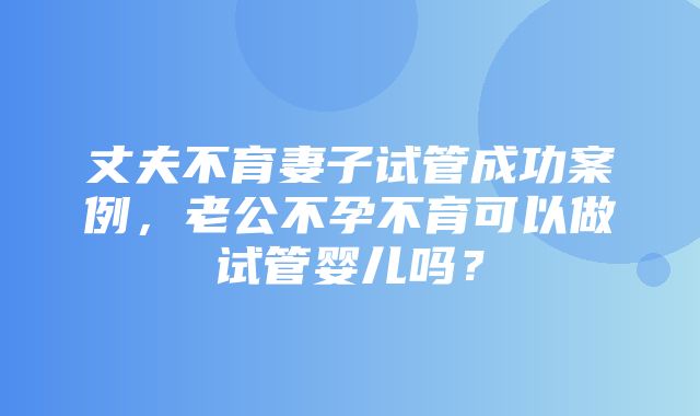 丈夫不育妻子试管成功案例，老公不孕不育可以做试管婴儿吗？