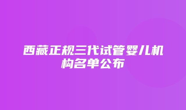 西藏正规三代试管婴儿机构名单公布