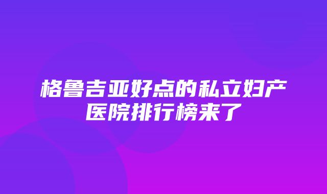 格鲁吉亚好点的私立妇产医院排行榜来了