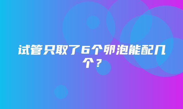 试管只取了6个卵泡能配几个？