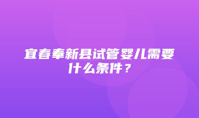 宜春奉新县试管婴儿需要什么条件？