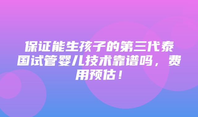 保证能生孩子的第三代泰国试管婴儿技术靠谱吗，费用预估！