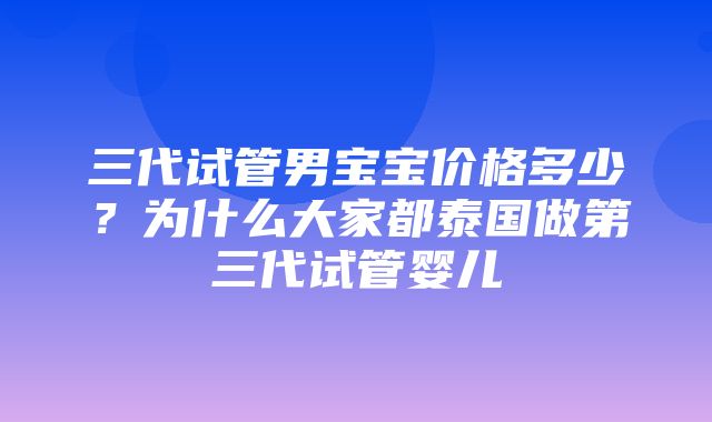 三代试管男宝宝价格多少？为什么大家都泰国做第三代试管婴儿