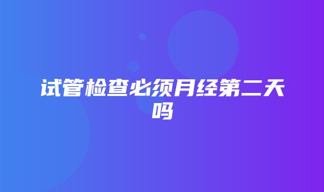 试管检查必须月经第二天吗