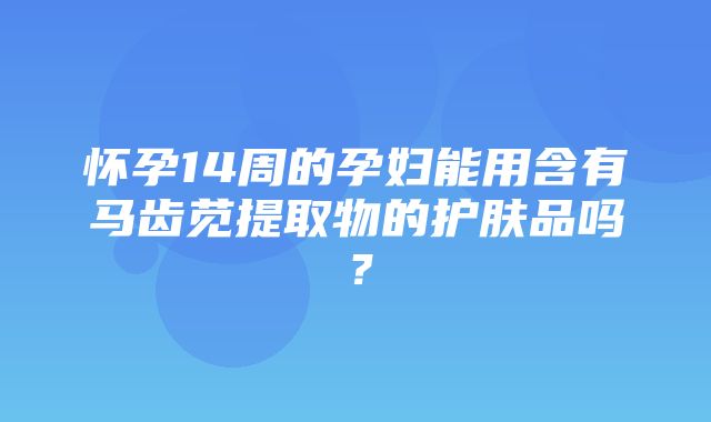 怀孕14周的孕妇能用含有马齿苋提取物的护肤品吗？