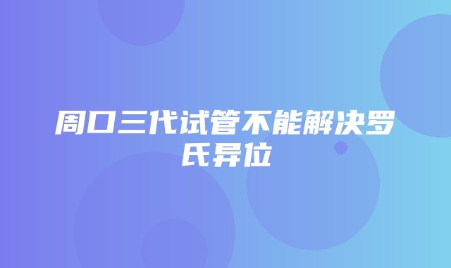 周口三代试管不能解决罗氏异位