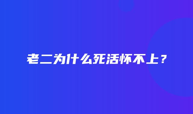 老二为什么死活怀不上？