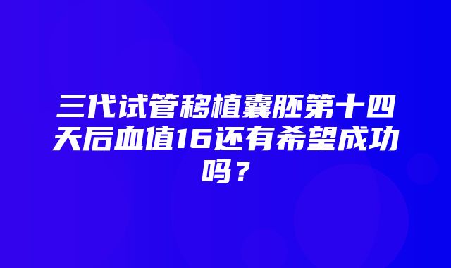 三代试管移植囊胚第十四天后血值16还有希望成功吗？