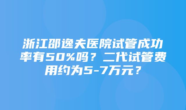 浙江邵逸夫医院试管成功率有50%吗？二代试管费用约为5-7万元？