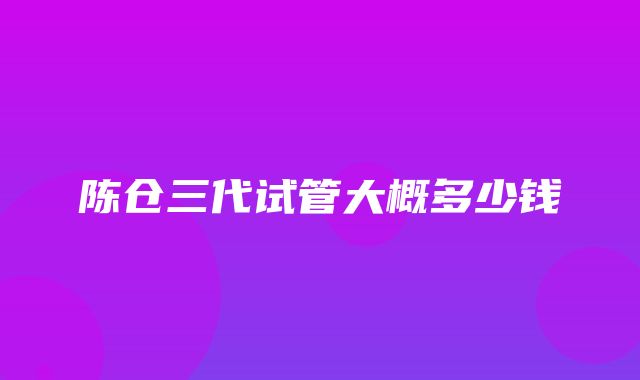 陈仓三代试管大概多少钱