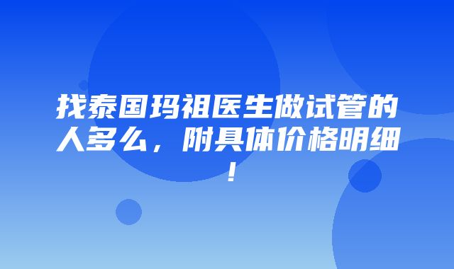 找泰国玛祖医生做试管的人多么，附具体价格明细！