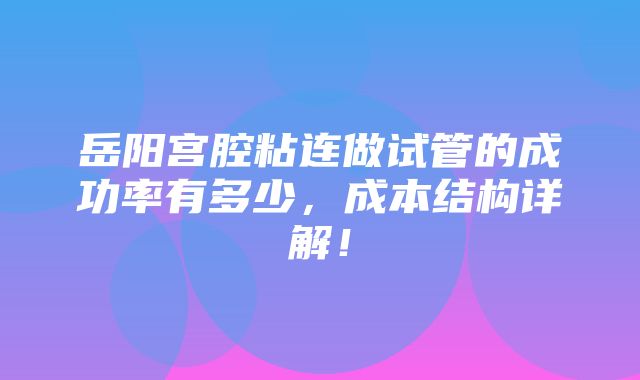 岳阳宫腔粘连做试管的成功率有多少，成本结构详解！