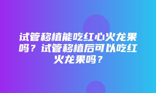 试管移植能吃红心火龙果吗？试管移植后可以吃红火龙果吗？