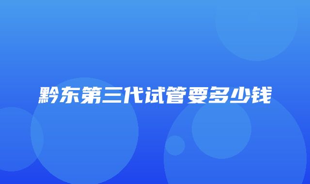 黔东第三代试管要多少钱