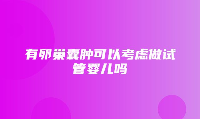 有卵巢囊肿可以考虑做试管婴儿吗