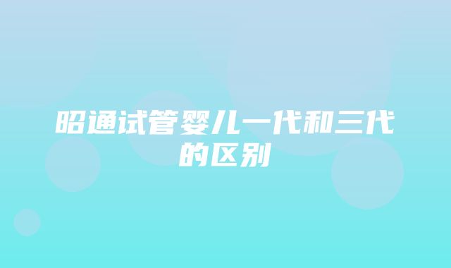 昭通试管婴儿一代和三代的区别