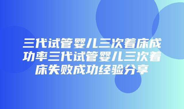 三代试管婴儿三次着床成功率三代试管婴儿三次着床失败成功经验分享