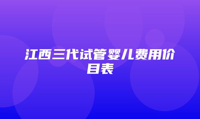 江西三代试管婴儿费用价目表