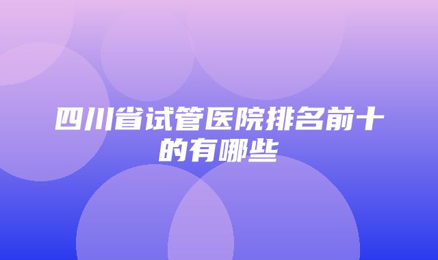 四川省试管医院排名前十的有哪些