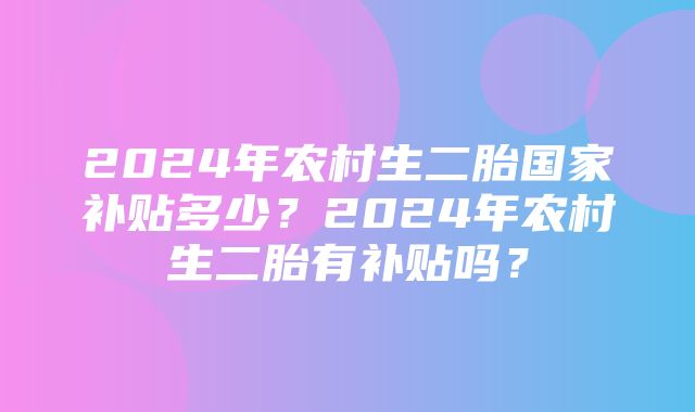 2024年农村生二胎国家补贴多少？2024年农村生二胎有补贴吗？