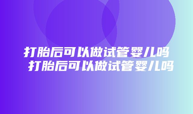 打胎后可以做试管婴儿吗 打胎后可以做试管婴儿吗