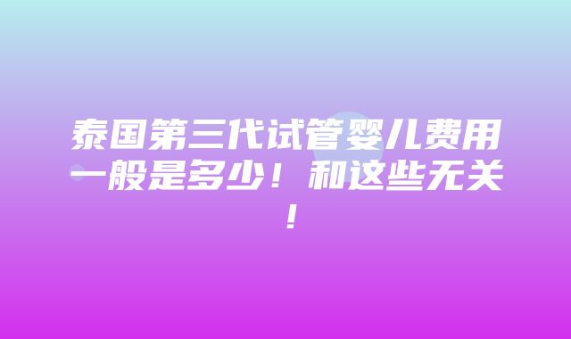 泰国第三代试管婴儿费用一般是多少！和这些无关！