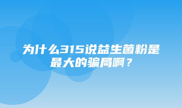 为什么315说益生菌粉是最大的骗局啊？