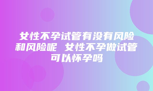 女性不孕试管有没有风险和风险呢 女性不孕做试管可以怀孕吗