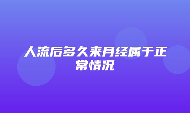 人流后多久来月经属于正常情况