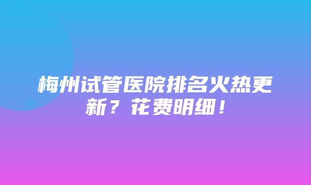 梅州试管医院排名火热更新？花费明细！