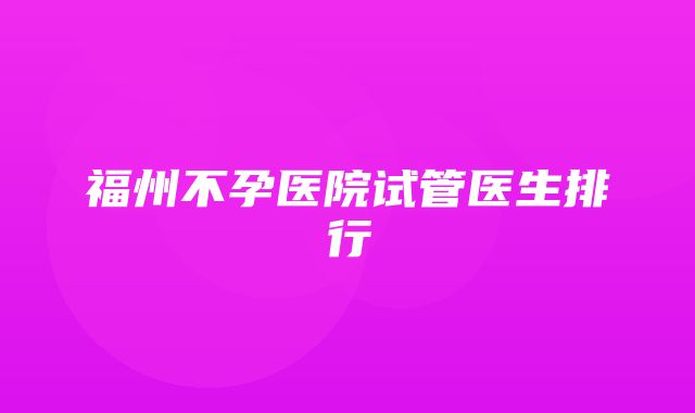 福州不孕医院试管医生排行