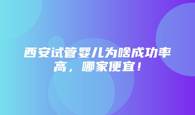 西安试管婴儿为啥成功率高，哪家便宜！