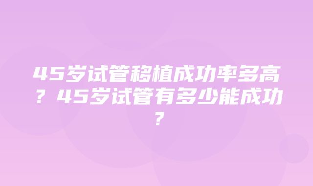 45岁试管移植成功率多高？45岁试管有多少能成功？