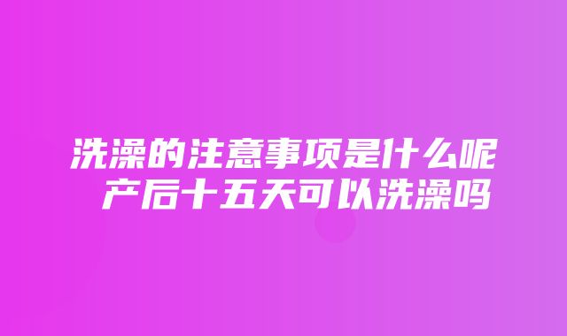 洗澡的注意事项是什么呢 产后十五天可以洗澡吗