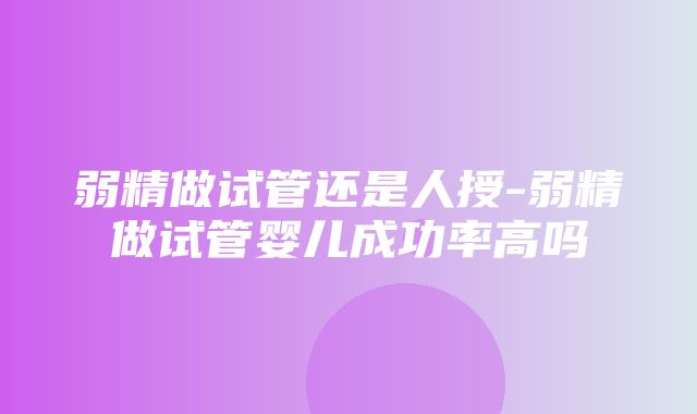 弱精做试管还是人授-弱精做试管婴儿成功率高吗