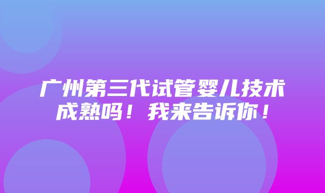 广州第三代试管婴儿技术成熟吗！我来告诉你！