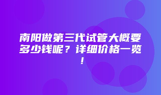 南阳做第三代试管大概要多少钱呢？详细价格一览！